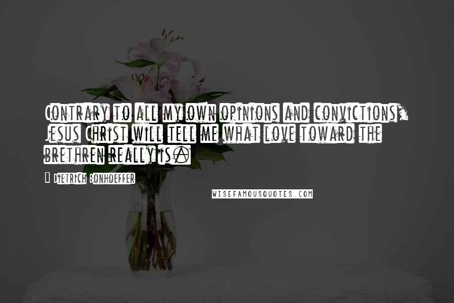 Dietrich Bonhoeffer Quotes: Contrary to all my own opinions and convictions, Jesus Christ will tell me what love toward the brethren really is.