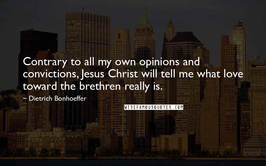 Dietrich Bonhoeffer Quotes: Contrary to all my own opinions and convictions, Jesus Christ will tell me what love toward the brethren really is.