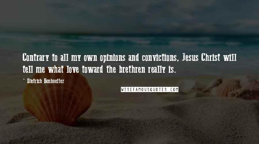 Dietrich Bonhoeffer Quotes: Contrary to all my own opinions and convictions, Jesus Christ will tell me what love toward the brethren really is.