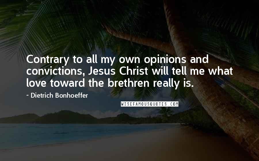 Dietrich Bonhoeffer Quotes: Contrary to all my own opinions and convictions, Jesus Christ will tell me what love toward the brethren really is.