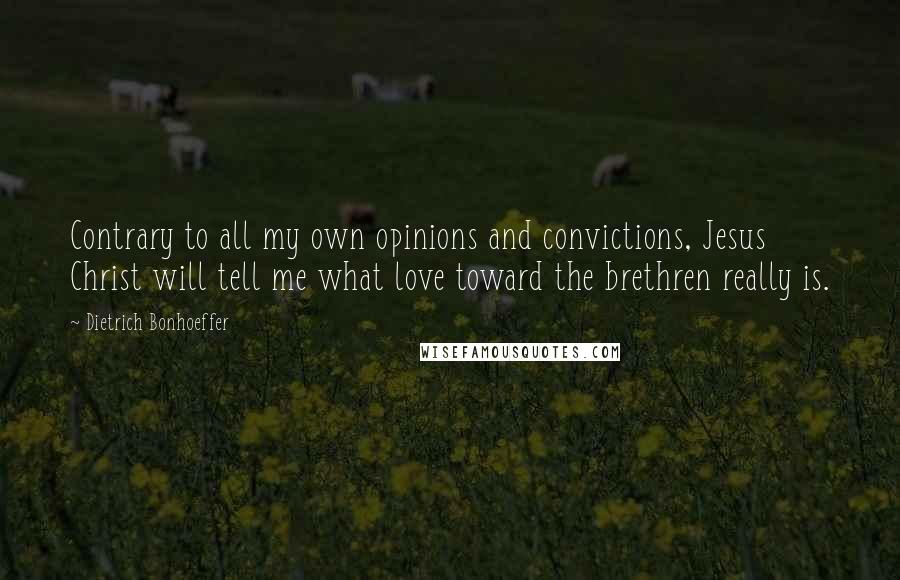 Dietrich Bonhoeffer Quotes: Contrary to all my own opinions and convictions, Jesus Christ will tell me what love toward the brethren really is.