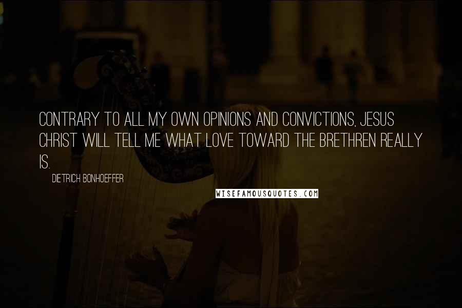 Dietrich Bonhoeffer Quotes: Contrary to all my own opinions and convictions, Jesus Christ will tell me what love toward the brethren really is.