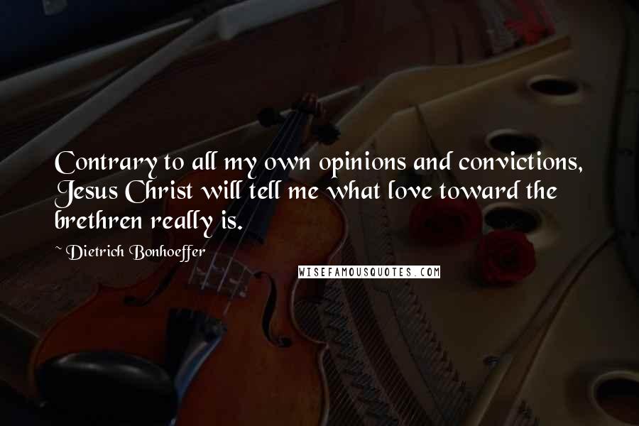 Dietrich Bonhoeffer Quotes: Contrary to all my own opinions and convictions, Jesus Christ will tell me what love toward the brethren really is.