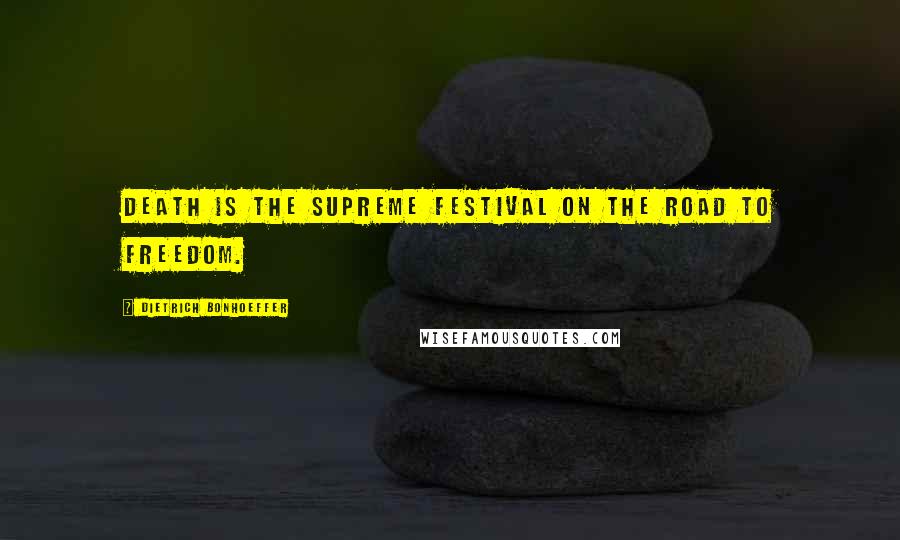 Dietrich Bonhoeffer Quotes: Death is the supreme festival on the road to freedom.