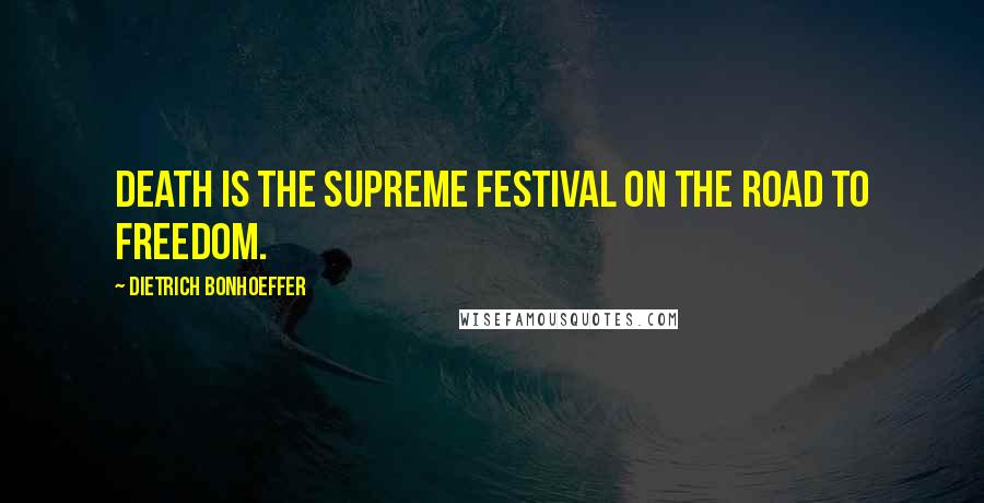 Dietrich Bonhoeffer Quotes: Death is the supreme festival on the road to freedom.