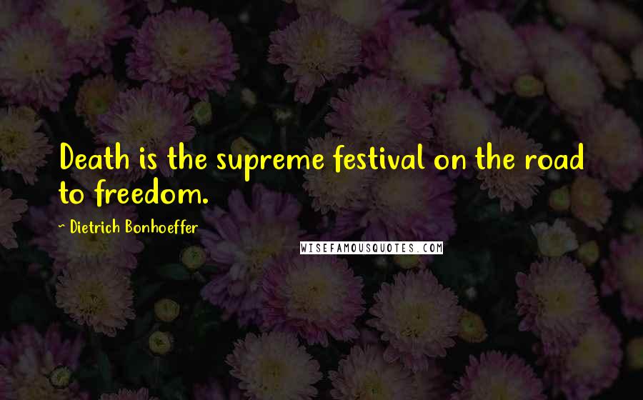 Dietrich Bonhoeffer Quotes: Death is the supreme festival on the road to freedom.