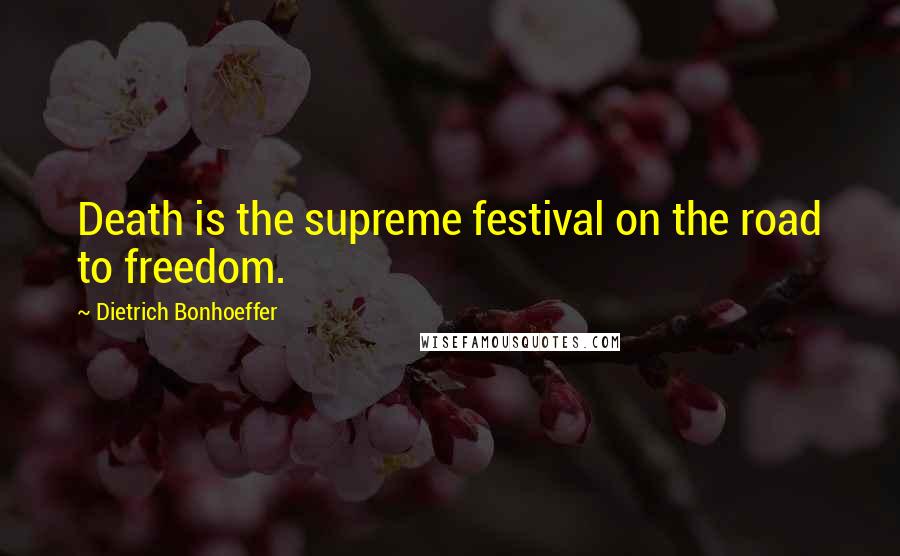 Dietrich Bonhoeffer Quotes: Death is the supreme festival on the road to freedom.