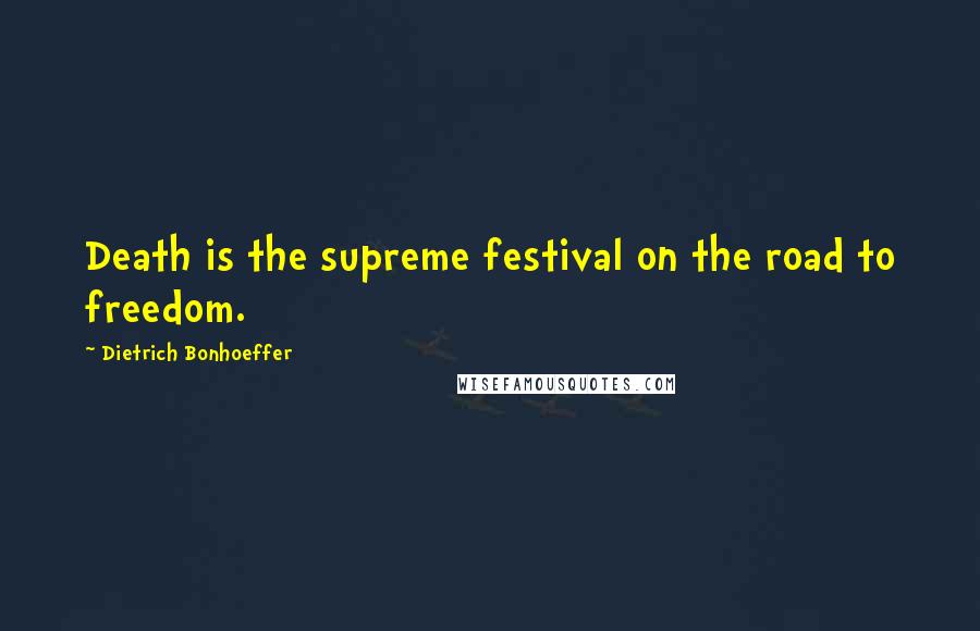 Dietrich Bonhoeffer Quotes: Death is the supreme festival on the road to freedom.