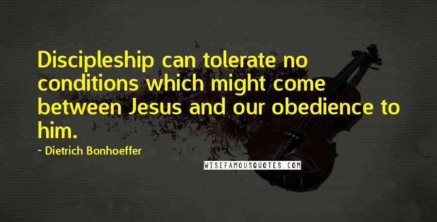 Dietrich Bonhoeffer Quotes: Discipleship can tolerate no conditions which might come between Jesus and our obedience to him.