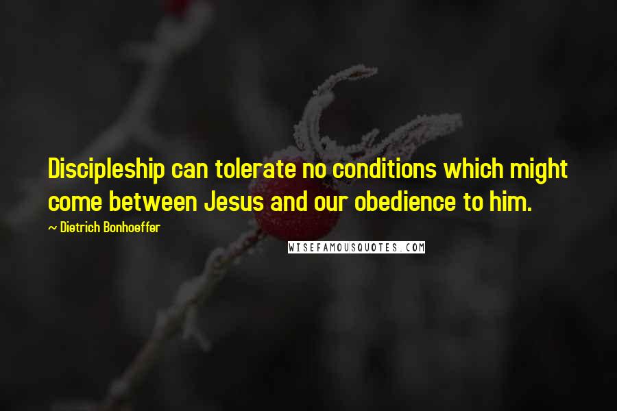 Dietrich Bonhoeffer Quotes: Discipleship can tolerate no conditions which might come between Jesus and our obedience to him.