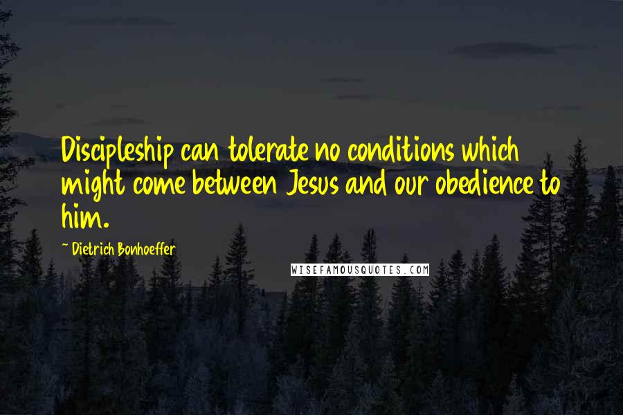 Dietrich Bonhoeffer Quotes: Discipleship can tolerate no conditions which might come between Jesus and our obedience to him.