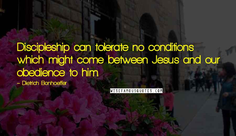 Dietrich Bonhoeffer Quotes: Discipleship can tolerate no conditions which might come between Jesus and our obedience to him.