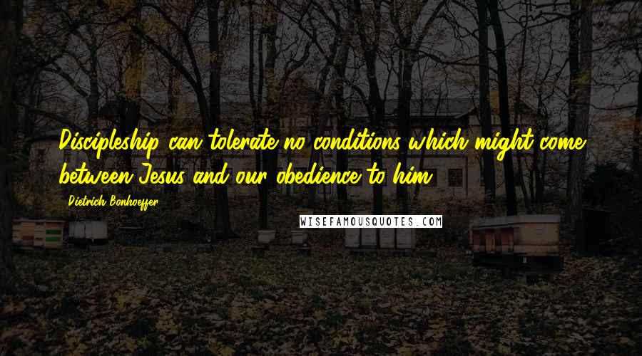 Dietrich Bonhoeffer Quotes: Discipleship can tolerate no conditions which might come between Jesus and our obedience to him.