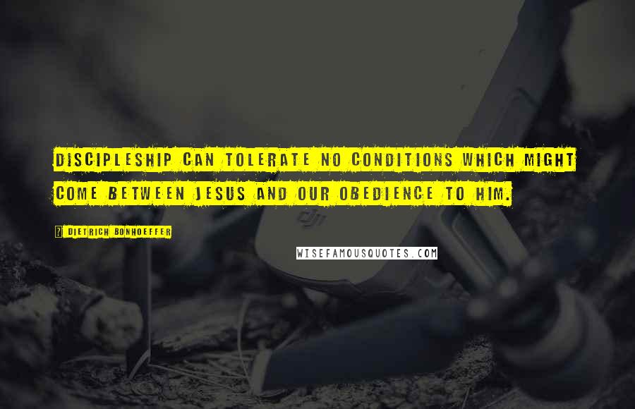 Dietrich Bonhoeffer Quotes: Discipleship can tolerate no conditions which might come between Jesus and our obedience to him.