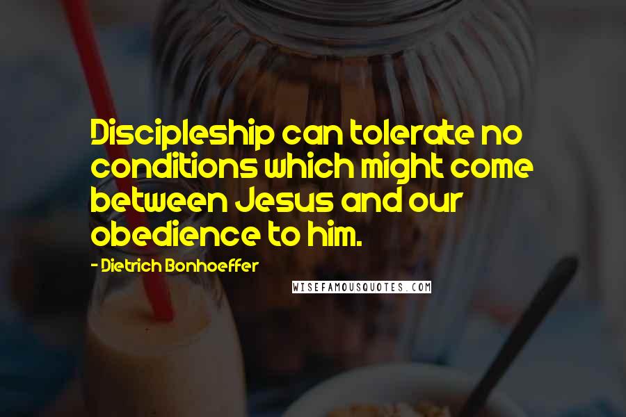 Dietrich Bonhoeffer Quotes: Discipleship can tolerate no conditions which might come between Jesus and our obedience to him.
