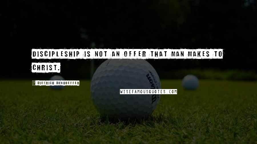 Dietrich Bonhoeffer Quotes: Discipleship is not an offer that man makes to Christ.