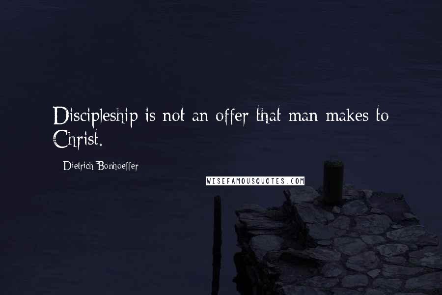 Dietrich Bonhoeffer Quotes: Discipleship is not an offer that man makes to Christ.