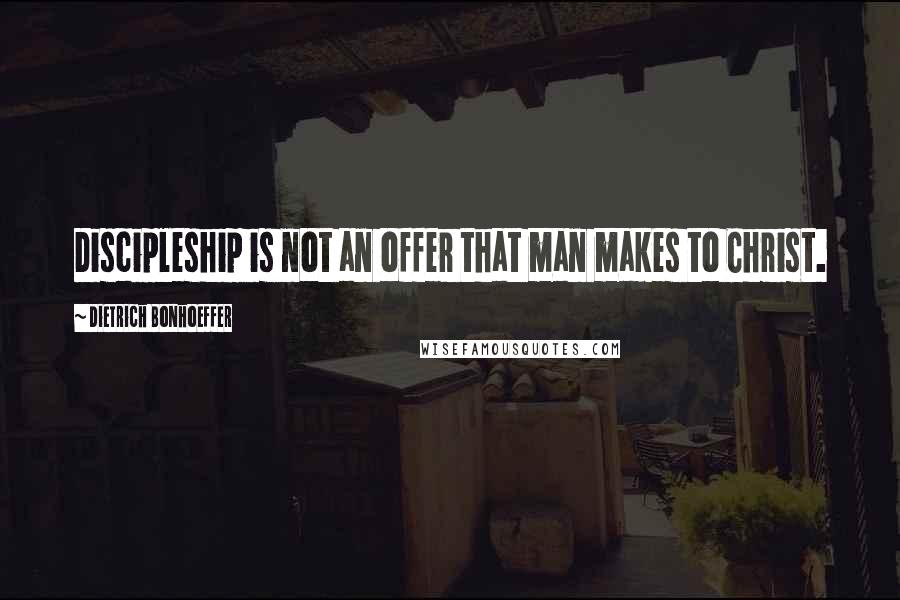 Dietrich Bonhoeffer Quotes: Discipleship is not an offer that man makes to Christ.