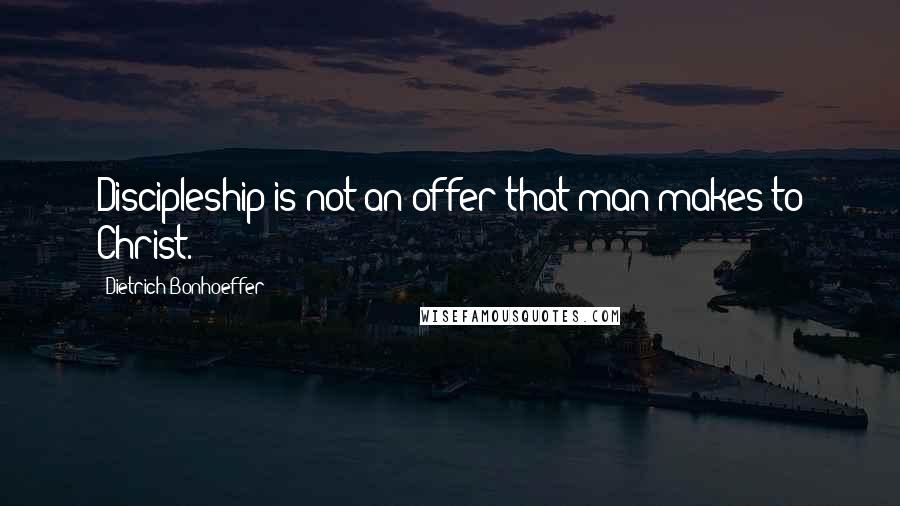 Dietrich Bonhoeffer Quotes: Discipleship is not an offer that man makes to Christ.