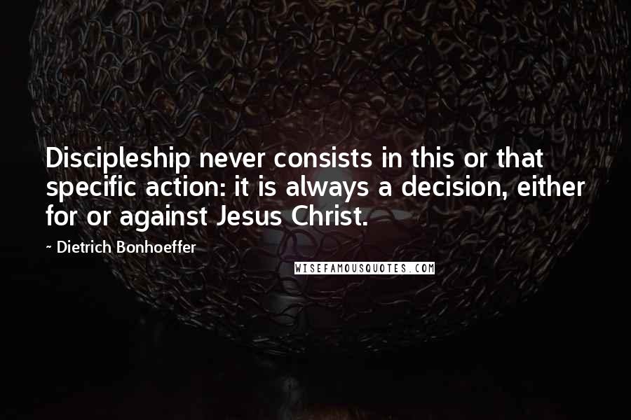 Dietrich Bonhoeffer Quotes: Discipleship never consists in this or that specific action: it is always a decision, either for or against Jesus Christ.