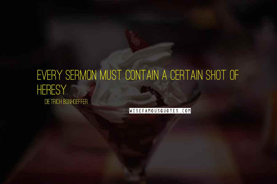 Dietrich Bonhoeffer Quotes: Every sermon must contain a certain shot of heresy.