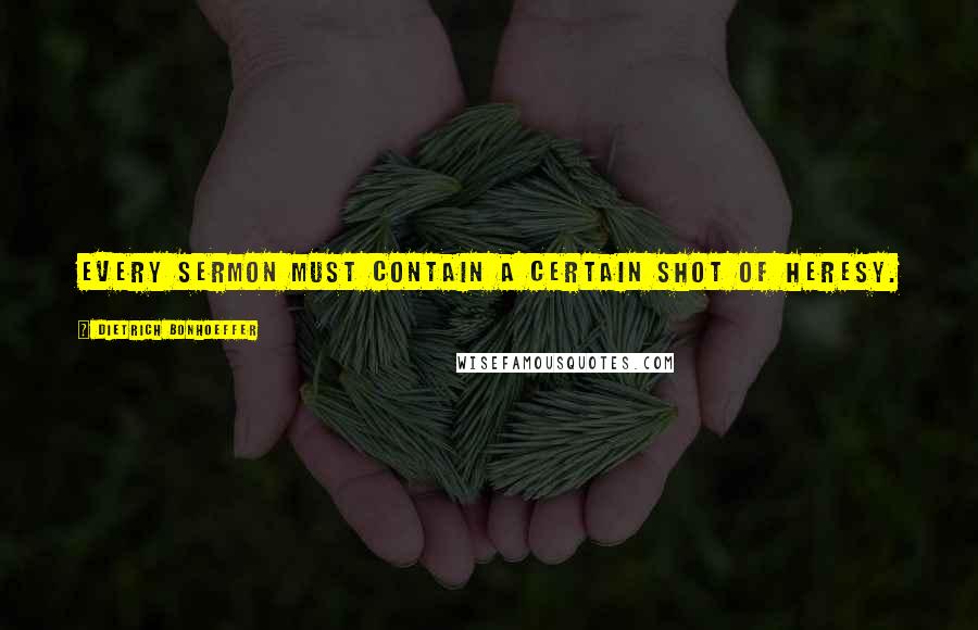 Dietrich Bonhoeffer Quotes: Every sermon must contain a certain shot of heresy.