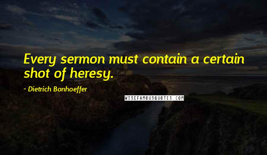 Dietrich Bonhoeffer Quotes: Every sermon must contain a certain shot of heresy.