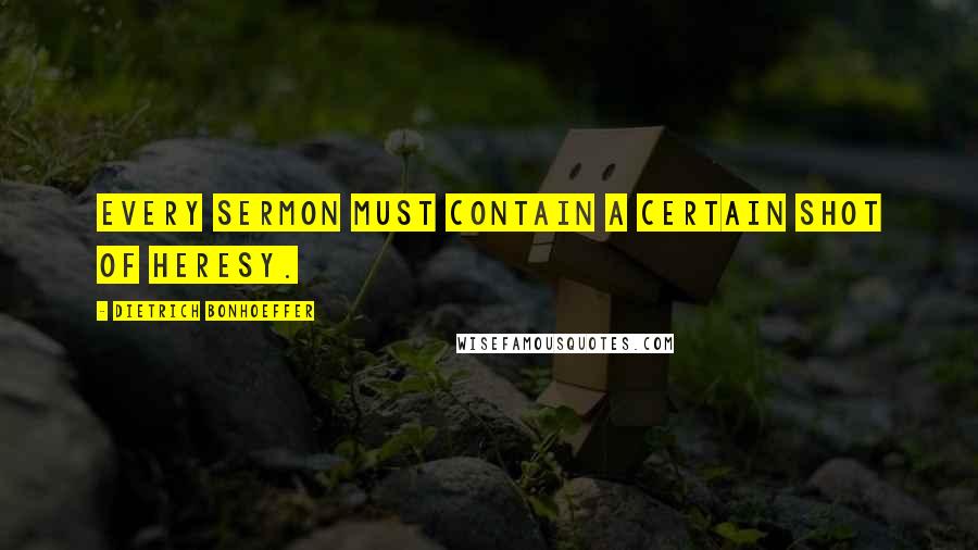 Dietrich Bonhoeffer Quotes: Every sermon must contain a certain shot of heresy.