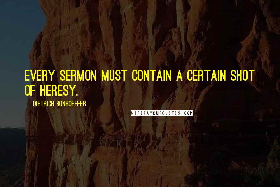 Dietrich Bonhoeffer Quotes: Every sermon must contain a certain shot of heresy.