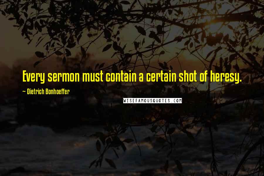 Dietrich Bonhoeffer Quotes: Every sermon must contain a certain shot of heresy.
