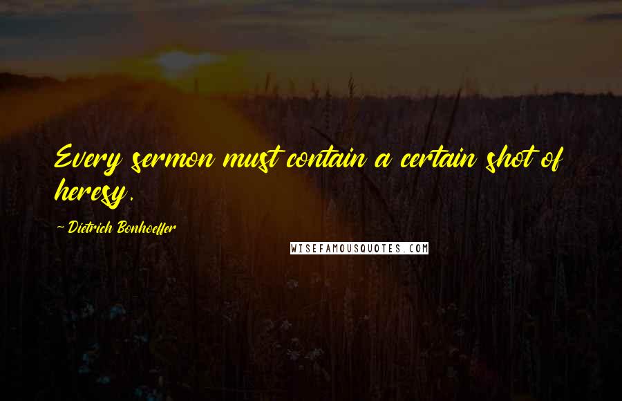 Dietrich Bonhoeffer Quotes: Every sermon must contain a certain shot of heresy.
