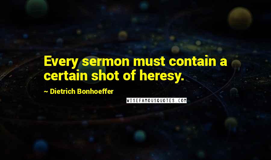 Dietrich Bonhoeffer Quotes: Every sermon must contain a certain shot of heresy.