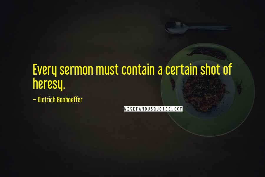 Dietrich Bonhoeffer Quotes: Every sermon must contain a certain shot of heresy.