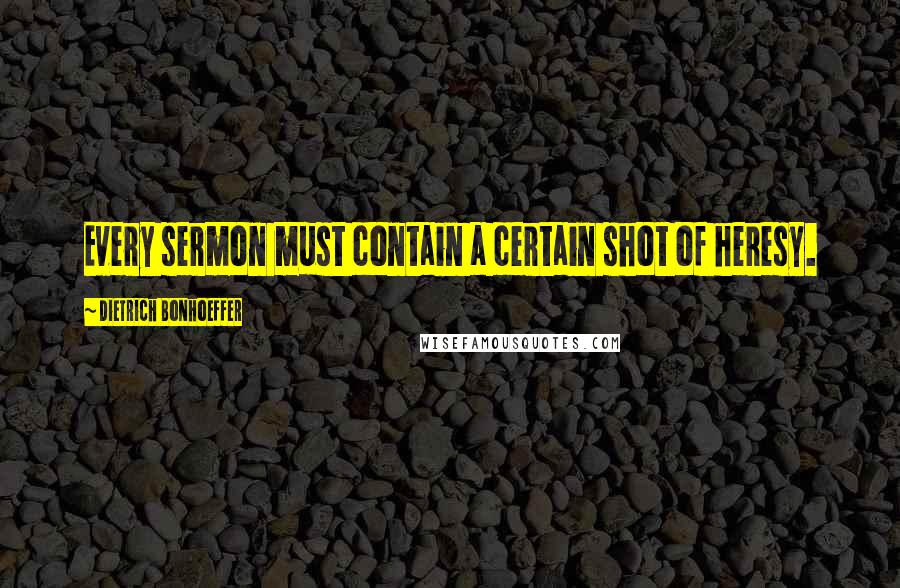 Dietrich Bonhoeffer Quotes: Every sermon must contain a certain shot of heresy.
