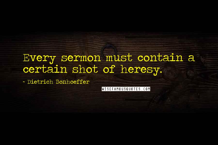 Dietrich Bonhoeffer Quotes: Every sermon must contain a certain shot of heresy.