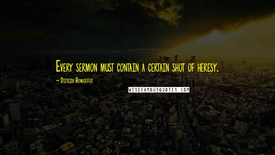 Dietrich Bonhoeffer Quotes: Every sermon must contain a certain shot of heresy.