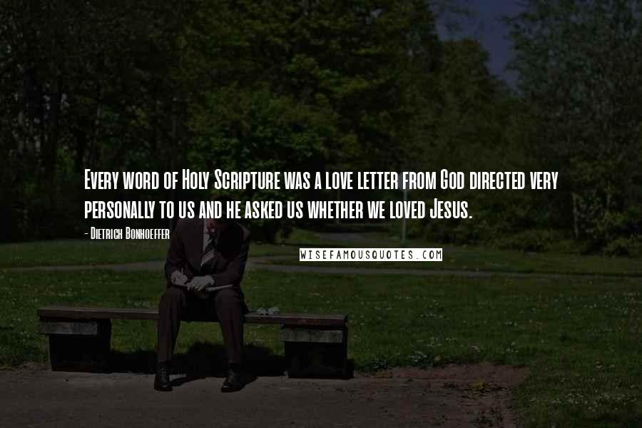 Dietrich Bonhoeffer Quotes: Every word of Holy Scripture was a love letter from God directed very personally to us and he asked us whether we loved Jesus.