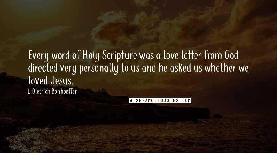 Dietrich Bonhoeffer Quotes: Every word of Holy Scripture was a love letter from God directed very personally to us and he asked us whether we loved Jesus.