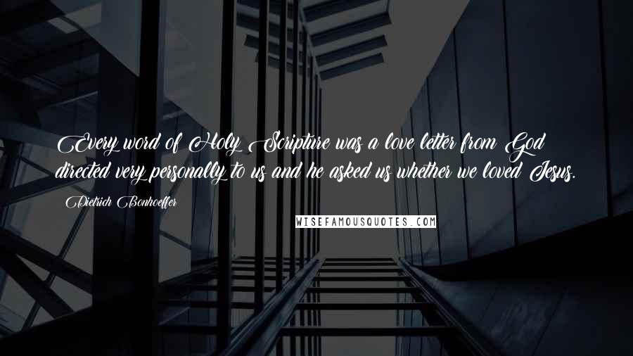 Dietrich Bonhoeffer Quotes: Every word of Holy Scripture was a love letter from God directed very personally to us and he asked us whether we loved Jesus.