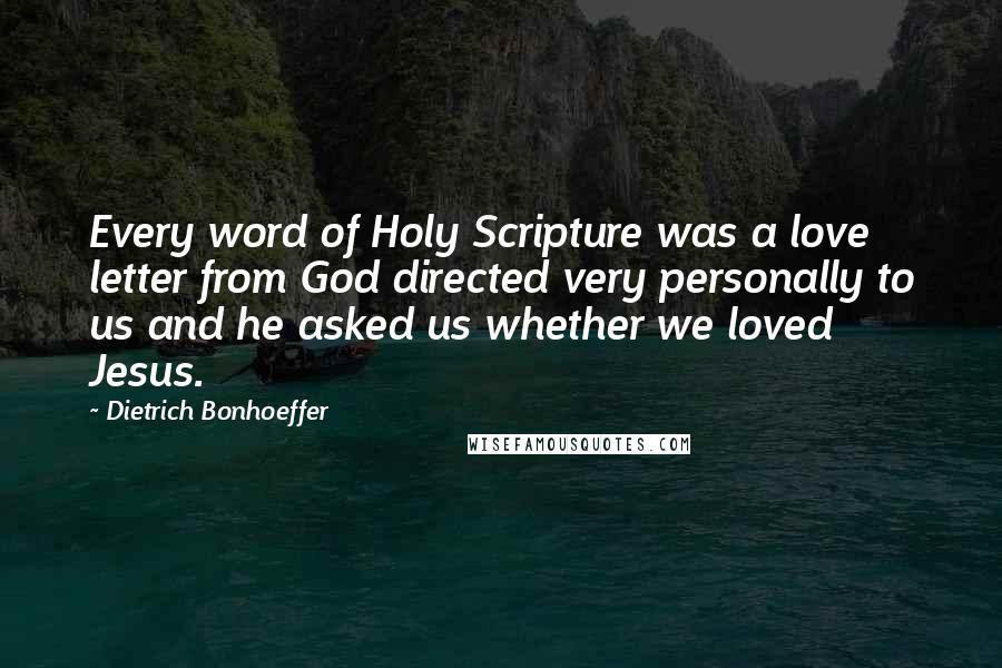 Dietrich Bonhoeffer Quotes: Every word of Holy Scripture was a love letter from God directed very personally to us and he asked us whether we loved Jesus.