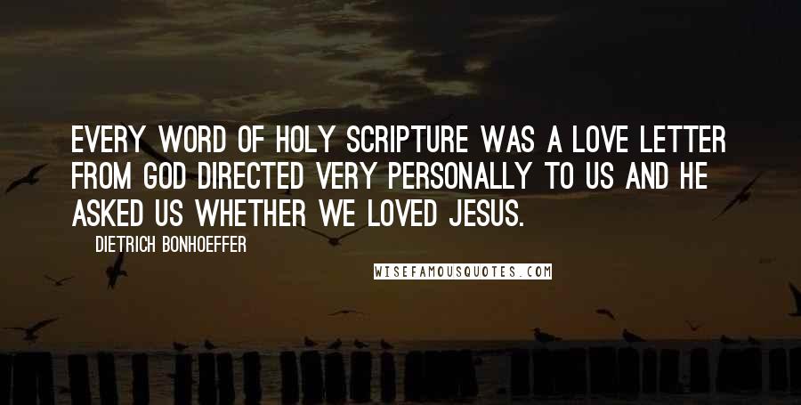 Dietrich Bonhoeffer Quotes: Every word of Holy Scripture was a love letter from God directed very personally to us and he asked us whether we loved Jesus.