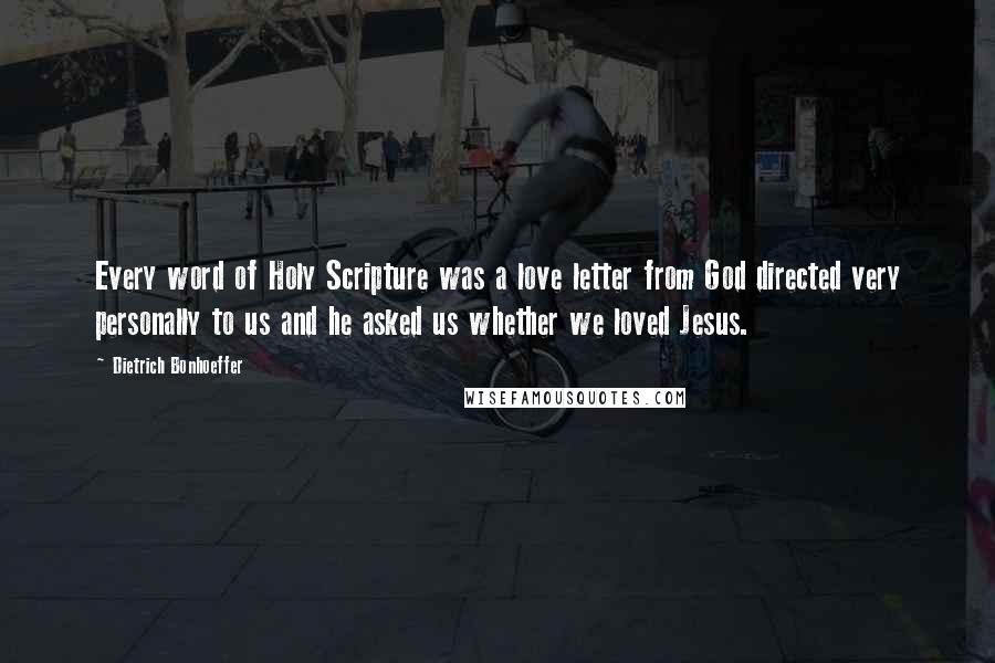 Dietrich Bonhoeffer Quotes: Every word of Holy Scripture was a love letter from God directed very personally to us and he asked us whether we loved Jesus.