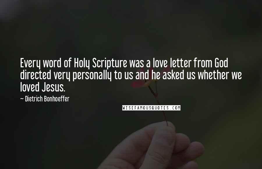 Dietrich Bonhoeffer Quotes: Every word of Holy Scripture was a love letter from God directed very personally to us and he asked us whether we loved Jesus.