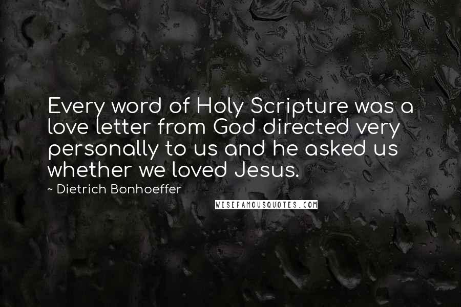 Dietrich Bonhoeffer Quotes: Every word of Holy Scripture was a love letter from God directed very personally to us and he asked us whether we loved Jesus.