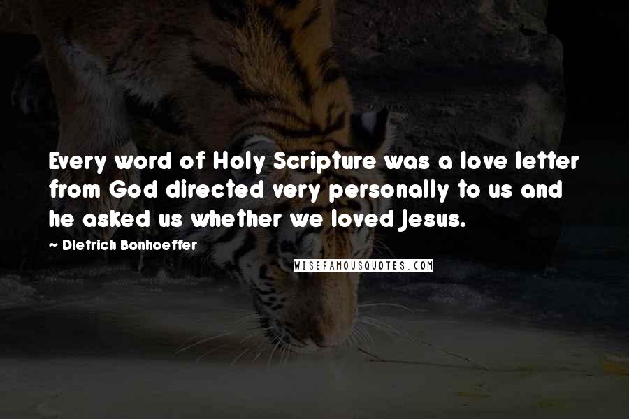 Dietrich Bonhoeffer Quotes: Every word of Holy Scripture was a love letter from God directed very personally to us and he asked us whether we loved Jesus.