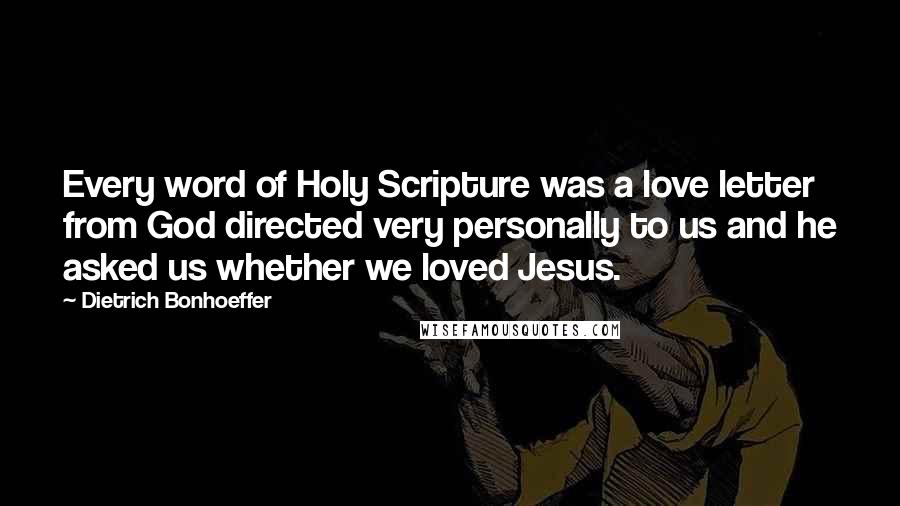 Dietrich Bonhoeffer Quotes: Every word of Holy Scripture was a love letter from God directed very personally to us and he asked us whether we loved Jesus.