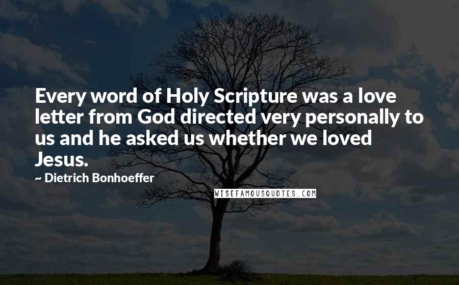 Dietrich Bonhoeffer Quotes: Every word of Holy Scripture was a love letter from God directed very personally to us and he asked us whether we loved Jesus.