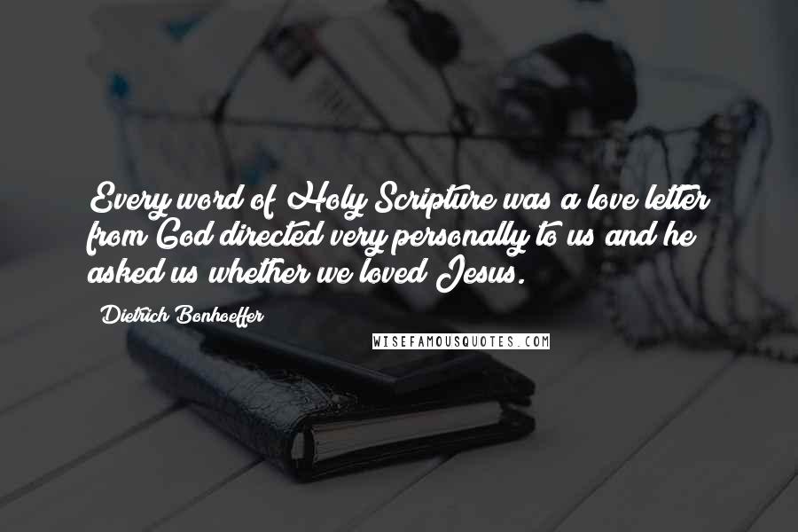 Dietrich Bonhoeffer Quotes: Every word of Holy Scripture was a love letter from God directed very personally to us and he asked us whether we loved Jesus.