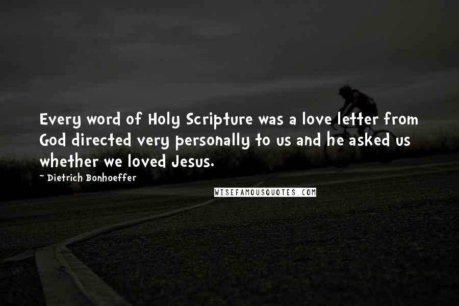 Dietrich Bonhoeffer Quotes: Every word of Holy Scripture was a love letter from God directed very personally to us and he asked us whether we loved Jesus.