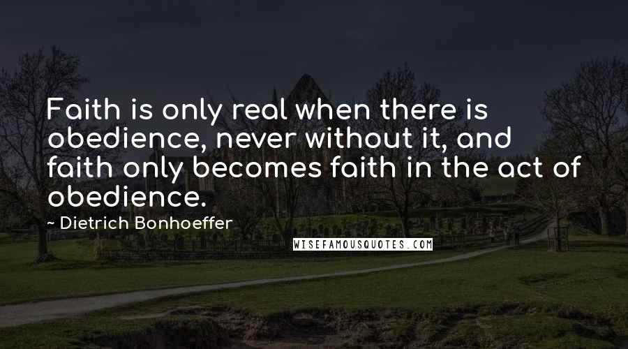 Dietrich Bonhoeffer Quotes: Faith is only real when there is obedience, never without it, and faith only becomes faith in the act of obedience.